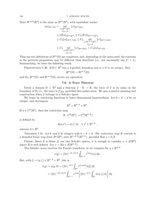 198 7. SOBOLEV SPACES
Since Wm,2(Rd) is the same as Hm(Rd), with equivalent norms,
kukHm(Ω) = inf
v∈Hm(Rd)
v|Ω=u
kvkHm(Rd)
≤ kEukHm(Rd) ≤ C1kEukWm,2(Rd)
≤ C2kukWm,2(Ω) ≤ C2 inf
v∈Wm,2(Rd)
v|Ω=u
kvkWm,2(Rd)
≤ C3 inf
v∈Hm(Rd)
v|Ω=u
kvkHm(Rd) = C3kukHm(Ω) .
Thus our two definitions of Hm(Ω) are consistent, and, depending on the norm used, the constant
in the previous proposition may be different than described (i.e., not necessarily any C  1).
Summarizing, we have the following result.
Proposition 7.30. If Ω ⊂ Rd has a Lipschitz boundary and m ≥ 0 is an integer, then
Hm
(Ω) = Wm,2
(Ω)
and the Hm(Ω) and Wm,2(Ω) norms are equivalent.
7.6. A Trace Theorem
Given a domain Ω ⊂ Rd and a function f : Ω → R, the trace of f is its value on the
boundary of Ω; i.e., the trace is f|∂Ω, provided this makes sense. We give a precise meaning and
construction when f belongs to a Sobolev space.
We begin by restricting functions to lower dimensional hypersurfaces. Let 0  k  d be an
integer, and decompose
Rd
= Rd−k
× Rk
.
If φ ∈ C0(Rd), then the restriction map
R : C0
(Rd
) → C0
(Rd−k
)
is defined by
Rφ(x0
) = φ(x0
, 0) ∀ x0
∈ Rd−k
,
wherein 0 ∈ Rk.
Theorem 7.31. Let k and d be integers with 0  k  d. The restriction map R extends to
a bounded linear map from Hs(Rd) onto Hs−k/2(Rd−k), provided that s  k/2.
Proof. Since S is dense in our two Sobolev spaces, it is enough to consider u ∈ S(Rd)
where R is well defined. Let v = Ru ∈ S(Rd−k).
The Sobolev norm involves the Fourier transform, so we compute for y ∈ Rd−k
v(y) = (2π)−(d−k)/2
Z
Rd−k
eiη·y
v̂(η) dη .
But, with ξ = (η, ζ) ∈ Rd−k × Rk, this is
v(y) = u(y, 0) = (2π)−d/2
Z
Rd
eiξ·(y,0)
û(ξ) dξ
= (2π)−(d−k)/2
Z
Rd−k
eiη·y

(2π)−k/2
Z
Rk
û(η, ζ) dζ

dη .
 