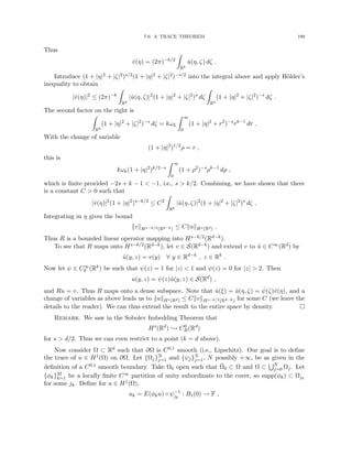 7.6. A TRACE THEOREM 199
Thus
v̂(η) = (2π)−k/2
Z
Rk
û(η, ζ) dζ .
Introduce (1 + |η|2 + |ζ|2)s/2(1 + |η|2 + |ζ|2)−s/2 into the integral above and apply Hölder’s
inequality to obtain
|v̂(η)|2
≤ (2π)−k
Z
Rk
|û(η, ζ)|2
(1 + |η|2
+ |ζ|2
)s
dζ
Z
Rk
(1 + |η|2
+ |ζ|2
)−s
dζ .
The second factor on the right is
Z
Rk
(1 + |η|2
+ |ζ|2
)−s
dζ = kωk
Z ∞
0
(1 + |η|2
+ r2
)−s
rk−1
dr .
With the change of variable
(1 + |η|2
)1/2
ρ = r ,
this is
kωk(1 + |η|2
)k/2−s
Z ∞
0
(1 + ρ2
)−s
ρk−1
dρ ,
which is finite provided −2s + k − 1  −1, i.e., s  k/2. Combining, we have shown that there
is a constant C  0 such that
|v̂(η)|2
(1 + |η|2
)s−k/2
≤ C2
Z
Rk
|û(η, ζ)|2
(1 + |η|2
+ |ζ|2
)s
dζ .
Integrating in η gives the bound
kvkHs−k/2(Rd−k) ≤ CkukHs(Rd) .
Thus R is a bounded linear operator mapping into Hs−k/2(Rd−k).
To see that R maps onto Hs−k/2(Rd−k), let v ∈ S(Rd−k) and extend v to ũ ∈ C∞(Rd) by
ũ(y, z) = v(y) ∀ y ∈ Rd−k
, z ∈ Rk
.
Now let ψ ∈ C∞
0 (Rk) be such that ψ(z) = 1 for |z|  1 and ψ(z) = 0 for |z|  2. Then
u(y, z) = ψ(z)ũ(y, z) ∈ S(Rd
) ,
and Ru = v. Thus R maps onto a dense subspace. Note that û(ξ) = û(η, ζ) = ψ̂(ζ)v̂(η), and a
change of variables as above leads us to kukHs(Rd) ≤ CkvkHs−k/2(Rd−k) for some C (we leave the
details to the reader). We can thus extend the result to the entire space by density. 
Remark. We saw in the Sobolev Imbedding Theorem that
Hs
(Rd
) ,→ C0
B(Rd
)
for s  d/2. Thus we can even restrict to a point (k = d above).
Now consider Ω ⊂ Rd such that ∂Ω is C0,1 smooth (i.e., Lipschitz). Our goal is to define
the trace of u ∈ H1(Ω) on ∂Ω. Let {Ωj}N
j=1 and {ψj}N
j=1, N possibly +∞, be as given in the
definition of a C0,1 smooth boundary. Take Ω0 open such that Ω̄0 ⊂ Ω and Ω ⊂
SN
j=0 Ωj. Let
{φk}M
k=1 be a locally finite C∞ partition of unity subordinate to the cover, so supp(φk) ⊂ Ωjk
for some jk. Define for u ∈ H1(Ω),
uk = E(φku) ◦ ψ−1
jk
: B1(0) → F ,
 