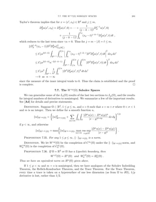 7.7. THE Ws,p(Ω) SOBOLEV SPACES 203
Taylor’s theorem implies that for x = (x0, xd) ∈ Rd and j ≤ m,
Dk
du(x0
, xd) = Dk
du(x0
, 0) + · · · +
1
(j − k − 1)!
Dj−1
d u(x0
, 0)
+
1
(j − k − 1)!
Z xd
0
(xd − t)j−k−1
Dj
du(x0
, t) dt ,
which reduces to the last term since γu = 0. Thus for j = m − |β| = ` ≤ m,
kD`−k
d (ψn − 1)Dβ
Dk
duk2
L2(Rd
+)
≤ C2n2(`−k)
Z
Rd−1
Z 2/n
1/n
Z xd
0
(xd − t)`−k−1
Dβ
D`
du(x0
, t) dt
2
dxd dx0
≤ C3n2(`−k)
n−2(`−k−1)
Z
Rd−1
Z 2/n
1/n
 Z 2/n
0
|Dβ
D`
du(x0
, t)| dt
2
dxd dx0
≤ C4n2
Z
Rd−1
1
n2
Z 2/n
0
|Dβ
D`
du(x0
, t)|2
dt dx0
→ 0 as n → ∞
since the measure of the inner integral tends to 0. Thus the claim is established and the proof
is complete. 
7.7. The Ws,p(Ω) Sobolev Spaces
We can generalize some of the L2(Ω) results of the last two sections to Lp(Ω), and the results
for integral numbers of derivatives to nonintegral. We summarize a few of the important results.
See [Ad] for details and precise statements.
Definition. Suppose Ω ⊂ Rd, 1 ≤ p ≤ ∞, and s  0 such that s = m + σ where 0  σ  1
and m is an integer. Then we define for a smooth function u,
kukWs,p(Ω) =

kukp
Wm,p(Ω) +
X
|α|=m
Z
Ω
Z
Ω
|Dαu(x) − Dαu(y)|p
|x − y|d+σp
dx dy
1/p
if p  ∞, and otherwise
kukWs,∞(Ω) = max

kukWm,∞(Ω), max
|α|=m
ess sup
x,y∈Ω
|Dαu(x) − Dαu(y)|
|x − y|σ

.
Proposition 7.35. For any 1 ≤ p ≤ ∞, k · kWs,p(Ω) is a norm.
Definition. We let Ws,p(Ω) be the completion of C∞(Ω) under the k · kWs,p(Ω)-norm, and
Ws,p
0 (Ω) is the completion of C∞
0 (Ω).
Proposition 7.36. If Ω = Rd or Ω has a Lipschitz boundary, then
Ws,2
(Ω) = Hs
(Ω) and Ws,2
0 (Ω) = Hs
0(Ω) .
Thus we have an equivalent norm on Hs(Ω) given above.
If 1 ≤ p  ∞ and m = s is nonintegral, then we have analogues of the Sobolev Imbedding
Theorem, the Rellich-Kondrachov Theorem, and the Trace Theorem. For the Trace Theorem,
every time a trace is taken on a hypersurface of one less dimension (as from Ω to ∂Ω), 1/p
derivative is lost, rather than 1/2.
 