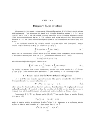 CHAPTER 8
Boundary Value Problems
We consider in this chapter certain partial differential equations (PDE’s) important in science
and engineering. Our equations are posed on a bounded Lipschitz domain Ω ⊂ Rd, where
typically d is 1, 2, or 3. We also impose auxiliary conditions on the boundary ∂Ω of the domain,
called boundary conditions (BC’s). A PDE together with its BC’s constitute a boundary value
problem (BVP). We tacitly assume throughout most of this chapter that the underlying field
F = R.
It will be helpful to make the following remark before we begin. The Divergence Theorem
implies that for vector ψ ∈ (C1(Ω̄))d and scalar φ ∈ C1(Ω̄),
Z
Ω
∇ · (φψ) dx =
Z
∂Ω
φψ · ν dσ(x) , (8.1)
where ν is the unit outward normal vector (which is defined almost everywhere on the boundary
of a Lipschitz domain) and dσ is the (d − 1)-dimensional measure on ∂Ω. Since
∇ · (φψ) = ∇φ · ψ + φ ∇ · ψ ,
we have the integration-by-parts formula in Rd
Z
Ω
φ ∇ · ψ dx = −
Z
Ω
∇φ · ψ dx +
Z
∂Ω
φψ · ν dσ(x) . (8.2)
By density, we extend this formula immediately to the case where merely φ ∈ H1(Ω) and
ψ ∈ (H1(Ω))d. Note that the Trace Theorem 7.33 gives meaning to the boundary integral.
8.1. Second Order Elliptic Partial Differential Equations
Let Ω ⊂ Rd be some bounded Lipschitz domain. The general second order elliptic PDE in
divergence form for the unknown function u is
−∇ · (a∇u + bu) + cu = f in Ω , (8.3)
where a is a d × d matrix, b is a d-vector, and c and f are functions. To be physically relevant
and mathematically well posed, it is often the case that c ≥ 0, |b| is not too large (in a sense to
be made clear later), and the matrix a is uniformly positive definite, as defined below.
Definition. If Ω ⊂ Rd is a domain and a : Ω̄ → Rd×d is a matrix, then a is positive definite
if for a.e. x ∈ Ω̄,
ξT
a(x)ξ  0 ∀ξ ∈ Rd
, ξ 6= 0 ,
and a is merely positive semidefinite if only ξT a(x)ξ ≥ 0. Moreover, a is uniformly positive
definite if there is some constant a∗  0 such that for a.e. x ∈ Ω̄,
ξT
a(x)ξ ≥ a∗|ξ|2
∀ξ ∈ Rd
.
207
 