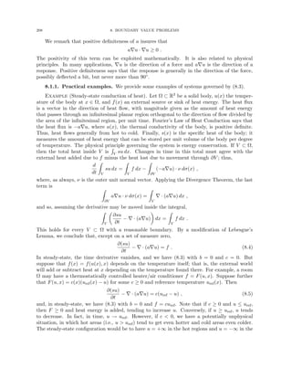 208 8. BOUNDARY VALUE PROBLEMS
We remark that positive definiteness of a insures that
a∇u · ∇u ≥ 0 .
The positivity of this term can be exploited mathematically. It is also related to physical
principles. In many applications, ∇u is the direction of a force and a∇u is the direction of a
response. Positive definiteness says that the response is generally in the direction of the force,
possibly deflected a bit, but never more than 90◦.
8.1.1. Practical examples. We provide some examples of systems governed by (8.3).
Example (Steady-state conduction of heat). Let Ω ⊂ R3 be a solid body, u(x) the temper-
ature of the body at x ∈ Ω, and f(x) an external source or sink of heat energy. The heat flux
is a vector in the direction of heat flow, with magnitude given as the amount of heat energy
that passes through an infinitesimal planar region orthogonal to the direction of flow divided by
the area of the infinitesimal region, per unit time. Fourier’s Law of Heat Conduction says that
the heat flux is −a∇u, where a(x), the thermal conductivity of the body, is positive definite.
Thus, heat flows generally from hot to cold. Finally, s(x) is the specific heat of the body; it
measures the amount of heat energy that can be stored per unit volume of the body per degree
of temperature. The physical principle governing the system is energy conservation. If V ⊂ Ω,
then the total heat inside V is
R
V su dx. Changes in time in this total must agree with the
external heat added due to f minus the heat lost due to movement through ∂V ; thus,
d
dt
Z
V
su dx =
Z
V
f dx −
Z
∂V
(−a∇u) · ν dσ(x) ,
where, as always, ν is the outer unit normal vector. Applying the Divergence Theorem, the last
term is
Z
∂V
a∇u · ν dσ(x) =
Z
V
∇ · (a∇u) dx ,
and so, assuming the derivative may be moved inside the integral,
Z
V

∂su
∂t
− ∇ · (a∇u)

dx =
Z
V
f dx .
This holds for every V ⊂ Ω with a reasonable boundary. By a modification of Lebesgue’s
Lemma, we conclude that, except on a set of measure zero,
∂(su)
∂t
− ∇ · (a∇u) = f . (8.4)
In steady-state, the time derivative vanishes, and we have (8.3) with b = 0 and c = 0. But
suppose that f(x) = f(u(x), x) depends on the temperature itself; that is, the external world
will add or subtract heat at x depending on the temperature found there. For example, a room
Ω may have a thermostatically controlled heater/air conditioner f = F(u, x). Suppose further
that F(u, x) = c(x)(uref(x) − u) for some c ≥ 0 and reference temperature uref(x). Then
∂(su)
∂t
− ∇ · (a∇u) = c(uref − u) , (8.5)
and, in steady-state, we have (8.3) with b = 0 and f = curef. Note that if c ≥ 0 and u ≤ uref,
then F ≥ 0 and heat energy is added, tending to increase u. Conversely, if u ≥ uref, u tends
to decrease. In fact, in time, u → uref. However, if c  0, we have a potentially unphysical
situation, in which hot areas (i.e., u  uref) tend to get even hotter and cold areas even colder.
The steady-state configuration would be to have u = +∞ in the hot regions and u = −∞ in the
 