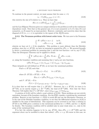 220 8. BOUNDARY VALUE PROBLEMS
To continue in the present context, we must assume that for some α  0,
a∗ − CP kbk(L∞(Ω))d ≥ α  0 ; (8.23)
this restricts the size of b relative to a. Then we have that
B(v, v) ≥ αk∇vk2
L2(Ω) ≥
α
C2
P + 1
kvk2
H1(Ω) ,
and the Lax-Milgram Theorem gives us a unique solution to the problem as well as the continuous
dependence result. Note that in this general case, if a is not symmetric or b 6= 0, then B is not
symmetric, so B cannot be an inner-product. However, continuity and coercivity show that the
diagonal of B (i.e., u = v) is equivalent to the square of the H1
0 (Ω)-norm.
8.5.2. The Neumann problem with lowest order term. We turn now to the Neumann
BVP

−∇ · (a∇u) + cu = f in Ω ,
−a∇u · ν = g on ∂Ω ,
(8.24)
wherein we have set b = 0 for simplicity. This problem is more delicate than the Dirichlet
problem, since for u ∈ H1(Ω), we have no meaning in general for a∇u · ν. We proceed formally
to derive a variational problem by assuming that u and the test function v are in, say C∞(Ω̄).
Then the Divergence Theorem can be applied to obtain
−
Z
Ω
∇ · (a∇u) v dx =
Z
Ω
a∇u · ∇v dx −
Z
∂Ω
a∇u · ν v dx ,
or, using the boundary condition and assuming that f and g are nice functions,
(a∇u, ∇v)L2(Ω) + (cu, v)L2(Ω) = (f, v)L2(Ω) − (g, v)L2(∂Ω) .
These integrals are well defined on H1(Ω), so we have the variational problem:
Find u ∈ H1(Ω) such that
B(u, v) = F(v) ∀v ∈ H1
(Ω) , (8.25)
where B : H1(Ω) × H1(Ω) → R is
B(u, v) = (a∇u, ∇v)L2(Ω) + (cu, v)L2(Ω)
and F : H1(Ω) → R is
F(v) = hf, vi(H1(Ω))∗,H1(Ω) − hg, viH−1/2(∂Ω),H1/2(∂Ω) . (8.26)
It is clear that we will require that f ∈ (H1(Ω))∗. Moreover, for v ∈ H1(Ω), its trace is in
H1/2(Ω), so we merely require g ∈ H−1/2(∂Ω), the dual of H1/2(∂Ω). Note that the Trace
Theorem 7.33 implies that F ∈ (H1(Ω))∗, since kukH1/2(∂Ω) ≤ CkukH1(Ω).
A solution of (8.25) will be called a weak solution of (8.24). These problems are not strictly
equivalent, because of the boundary condition. For the PDE, consider u satisfying the variational
problem. Restrict to test functions v ∈ D(Ω) to avoid ∂Ω and use the Divergence Theorem, as
in the case of the Dirichlet boundary condition, to see that the differential equation in (8.24) is
satisfied in the sense of distributions. This argument can be reversed to see that a solution in
H1(Ω) to the PDE gives a solution to the variational problem for v ∈ D(Ω), and for v ∈ H1
0 (Ω)
by density. The boundary condition will be satisfied only in some weak sense, i.e., only in the
sense of the variational form.
If in fact the solution happens to be in, say, H2(Ω), then a∇u · ν ∈ H1/2(∂Ω) and the
argument above can be modified to show that indeed −a∇u · ν = g. Of course in this case, we
 