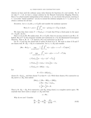 9.2. FIXED POINTS AND CONTRACTIVE MAPS 243
wherein we have used the ordinary mean value theorem for functions of a real variable. So, if
we take T = 1/2, we have a unique solution by the Banach Contraction Mapping Theorem.
Since T is a fixed number independent of the solution u, we can iterate this process, starting at
t = 1/2 (with “initial condition” u(1/2)) to extend the solution uniquely to t = 1, and so on, to
obtain a solution for all time.
Example. Let κ ∈ L1(R), ϕ ∈ CB(R) and consider the nonlinear operator
Φu(x, t) = ϕ(x) +
Z t
0
Z ∞
−∞
κ(x − y)(u(y, s) + u2
(y, s)) dy ds .
We claim that there exists T = T(kϕk∞)  0 such that Φ has a fixed point in the space
X = CB(R × [0, T]).
Since κ is in L1(R), Φu makes sense. If u ∈ CB(R), then it is an easy exercise to see Φu ∈ X.
Indeed, Φu is C1 in the temporal variable and continuous in x by the Dominated Convergence
Theorem. That is, Φ : X → X; however, Φ is not contractive on all of X.
Let R  0 and BR the closed ball of radius R about 0 in X. We want to show if R and T
are chosen well, Φ : BR → BR is a contraction. Let u, v ∈ BR and consider
kΦu − ΦvkX = sup
(x,t)∈R×[0,T]
Z t
0
Z ∞
−∞
κ(x − y)(u − v + u2
− v2
) dy ds
≤ T sup
(x,t)∈R×[0,T]
Z ∞
−∞
|κ(x − y)(u − v + u2
− v2
)| dy
≤ TkκkL1

ku − vkX + ku2
− v2
kX

≤ TkκkL1

1 + kukX + kvkX

ku − vkX
≤ TkκkL1 (1 + 2R)ku − vkX .
Let
θ = T(1 + 2R)kκkL1 ,
choose R = 2kϕkL∞ and then choose T so that θ = 1/2. With these choices, Φ is contractive on
BR and if u ∈ BR, then indeed
kΦukX ≤ kΦu − Φ0kX + kΦ0kX
≤ θku − 0kX + kϕkL∞
≤
1
2
R +
1
2
R = R .
That is, Φ : BR → BR, Φ is contractive, and BR, being closed, is a complete metric space. We
conclude that there exists a unique u ∈ BR such that
u = Φu .
Why do we care? Consider
∂u
∂t
+
∂u
∂x
+ 2u
∂u
∂x
−
∂3u
∂x2∂t
= 0 , (9.22)
 