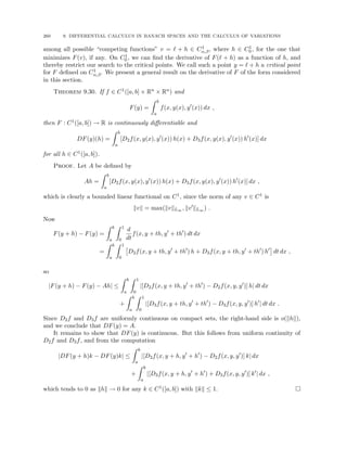 260 9. DIFFERENTIAL CALCULUS IN BANACH SPACES AND THE CALCULUS OF VARIATIONS
among all possible “competing functions” v = ` + h ∈ C1
α,β, where h ∈ C1
0 , for the one that
minimizes F(v), if any. On C1
0 , we can find the derivative of F(` + h) as a function of h, and
thereby restrict our search to the critical points. We call such a point y = ` + h a critical point
for F defined on C1
α,β. We present a general result on the derivative of F of the form considered
in this section.
Theorem 9.30. If f ∈ C1([a, b] × Rn × Rn) and
F(y) =
Z b
a
f(x, y(x), y0
(x)) dx ,
then F : C1([a, b]) → R is continuously differentiable and
DF(y)(h) =
Z b
a
[D2f(x, y(x), y0
(x)) h(x) + D3f(x, y(x), y0
(x)) h0
(x)] dx
for all h ∈ C1([a, b]).
Proof. Let A be defined by
Ah =
Z b
a
[D2f(x, y(x), y0
(x)) h(x) + D3f(x, y(x), y0
(x)) h0
(x)] dx ,
which is clearly a bounded linear functional on C1, since the norm of any v ∈ C1 is
kvk = max(kvkL∞ , kv0
kL∞ ) .
Now
F(y + h) − F(y) =
Z b
a
Z 1
0
d
dt
f(x, y + th, y0
+ th0
) dt dx
=
Z b
a
Z 1
0

D2f(x, y + th, y0
+ th0
) h + D3f(x, y + th, y0
+ th0
) h0

dt dx ,
so
|F(y + h) − F(y) − Ah| ≤
Z b
a
Z 1
0
|[D2f(x, y + th, y0
+ th0
) − D2f(x, y, y0
)] h| dt dx
+
Z b
a
Z 1
0
|[D3f(x, y + th, y0
+ th0
) − D3f(x, y, y0
)] h0
| dt dx .
Since D2f and D3f are uniformly continuous on compact sets, the right-hand side is o(khk),
and we conclude that DF(y) = A.
It remains to show that DF(y) is continuous. But this follows from uniform continuity of
D2f and D3f, and from the computation
|DF(y + h)k − DF(y)k| ≤
Z b
a
|[D2f(x, y + h, y0
+ h0
) − D2f(x, y, y0
)] k| dx
+
Z b
a
|[D3f(x, y + h, y0
+ h0
) + D3f(x, y, y0
)] k0
| dx ,
which tends to 0 as khk → 0 for any k ∈ C1([a, b]) with kkk ≤ 1. 
 