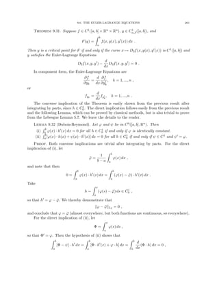 9.6. THE EULER-LAGRANGE EQUATIONS 261
Theorem 9.31. Suppose f ∈ C1([a, b] × Rn × Rn), y ∈ C1
α,β([a, b]), and
F(y) =
Z b
a
f(x, y(x), y0
(x)) dx .
Then y is a critical point for F if and only if the curve x 7→ D3f(x, y(x), y0(x)) is C1([a, b]) and
y satisfies the Euler-Lagrange Equations
D2f(x, y, y0
) −
d
dx
D3f(x, y, y0
) = 0 .
In component form, the Euler-Lagrange Equations are
∂f
∂yk
=
d
dx
∂f
∂y0
k
, k = 1, ..., n ,
or
fyk
=
d
dx
fy0
k
, k = 1, ..., n .
The converse implication of the Theorem is easily shown from the previous result after
integrating by parts, since h ∈ C1
0 . The direct implication follows easily from the previous result
and the following Lemma, which can be proved by classical methods, but is also trivial to prove
from the Lebesgue Lemma 5.7. We leave the details to the reader.
Lemma 9.32 (Dubois-Reymond). Let ϕ and ψ lie in C0([a, b], Rn). Then
(i)
R b
a ϕ(x) · h0(x) dx = 0 for all h ∈ C1
0 if and only if ϕ is identically constant.
(ii)
R b
a [ϕ(x) · h(x) + ψ(x) · h0(x)] dx = 0 for all h ∈ C1
0 if and only if ψ ∈ C1 and ψ0 = ϕ.
Proof. Both converse implications are trivial after integrating by parts. For the direct
implication of (i), let
ϕ̄ =
1
b − a
Z b
a
ϕ(x) dx ,
and note that then
0 =
Z b
a
ϕ(x) · h0
(x) dx =
Z b
a
(ϕ(x) − ϕ̄) · h0
(x) dx .
Take
h =
Z x
a
(ϕ(s) − ϕ̄) ds ∈ C1
0 ,
so that h0 = ϕ − ϕ̄. We thereby demonstrate that
kϕ − ϕ̄kL2 = 0 ,
and conclude that ϕ = ϕ̄ (almost everywhere, but both functions are continuous, so everywhere).
For the direct implication of (ii), let
Φ =
Z x
a
ϕ(s) ds ,
so that Φ0 = ϕ. Then the hypothesis of (ii) shows that
Z b
a
[Φ − ψ] · h0
dx =
Z b
a
[Φ · h0
(x) + ϕ · h] dx =
Z b
a
d
dx
(Φ · h) dx = 0 ,
 