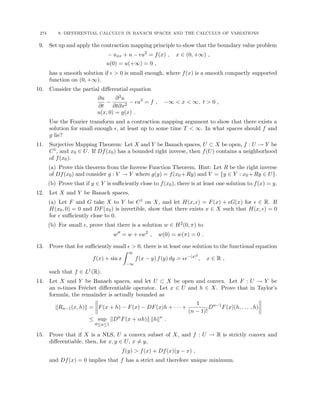 274 9. DIFFERENTIAL CALCULUS IN BANACH SPACES AND THE CALCULUS OF VARIATIONS
9. Set up and apply the contraction mapping principle to show that the boundary value problem
− uxx + u − u2
= f(x) , x ∈ (0, +∞) ,
u(0) = u(+∞) = 0 ,
has a smooth solution if   0 is small enough, where f(x) is a smooth compactly supported
function on (0, +∞).
10. Consider the partial differential equation
∂u
∂t
−
∂3u
∂t∂x2
− u3
= f , −∞  x  ∞, t  0 ,
u(x, 0) = g(x) .
Use the Fourier transform and a contraction mapping argument to show that there exists a
solution for small enough , at least up to some time T  ∞. In what spaces should f and
g lie?
11. Surjective Mapping Theorem: Let X and Y be Banach spaces, U ⊂ X be open, f : U → Y be
C1, and x0 ∈ U. If Df(x0) has a bounded right inverse, then f(U) contains a neighborhood
of f(x0).
(a) Prove this theorem from the Inverse Function Theorem. Hint: Let R be the right inverse
of Df(x0) and consider g : V → Y where g(y) = f(x0 +Ry) and V = {y ∈ Y : x0 +Ry ∈ U}.
(b) Prove that if y ∈ Y is sufficiently close to f(x0), there is at least one solution to f(x) = y.
12. Let X and Y be Banach spaces.
(a) Let F and G take X to Y be C1 on X, and let H(x, ) = F(x) + G(x) for  ∈ R. If
H(x0, 0) = 0 and DF(x0) is invertible, show that there exists x ∈ X such that H(x, ) = 0
for  sufficiently close to 0.
(b) For small , prove that there is a solution w ∈ H2(0, π) to
w00
= w + w2
, w(0) = w(π) = 0 .
13. Prove that for sufficiently small   0, there is at least one solution to the functional equation
f(x) + sin x
Z ∞
−∞
f(x − y) f(y) dy = e−|x|2
, x ∈ R ,
such that f ∈ L1(R).
14. Let X and Y be Banach spaces, and let U ⊂ X be open and convex. Let F : U → Y be
an n-times Fréchet differentiable operator. Let x ∈ U and h ∈ X. Prove that in Taylor’s
formula, the remainder is actually bounded as
kRn−1(x, h)k = F(x + h) − F(x) − DF(x)h + · · · +
1
(n − 1)!
Dn−1
F(x)(h, . . . , h)
≤ sup
0≤α≤1
kDn
F(x + αh)k khkn
.
15. Prove that if X is a NLS, U a convex subset of X, and f : U → R is strictly convex and
differentiable, then, for x, y ∈ U, x 6= y,
f(y)  f(x) + Df(x)(y − x) ,
and Df(x) = 0 implies that f has a strict and therefore unique minimum.
 