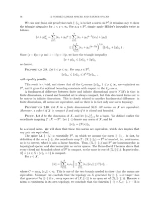 36 2. NORMED LINEAR SPACES AND BANACH SPACES
We can now finish our proof that each k·k`p is in fact a norm on Fd; it remains only to show
the triangle inequality for 1  p  ∞. For x, y ∈ Fd, simply apply Hölder’s inequality twice as
follows:
kx + ykp
`p
=
d
X
n=1
|xn + yn|p
≤
d
X
n=1
|xn + yn|p−1
(|xn| + |yn|)
≤
 d
X
n=1
|xn + yn|(p−1)q
1/q
kxk`p + kyk`p

.
Since (p − 1)q = p and 1 − 1/q = 1/p, we have the triangle inequality
kx + yk`p ≤ kxk`p + kyk`p
as desired.
Proposition 2.9. Let 1 ≤ p ≤ ∞. For any x ∈ Fd,
kxk`∞ ≤ kxk`p ≤ d1/p
kxk`∞ ,
with equality possible.
This result is trivial, and shows that all the `p-norms kxk`p , 1 ≤ p ≤ ∞, are equivalent on
Fd, and it gives the optimal bounding constants with respect to the `∞-norm.
A fundamental difference between finite and infinite dimensional spaces NLS’s is that in
finite dimensions, a closed and bounded set is always compact, but this statement turns out to
be untrue in infinite dimensions. This is closely related to another fundamental difference: in
finite dimensions, all norms are equivalent, and so there is in fact only one norm topology.
Proposition 2.10. Let X be a finite dimensional NLS. All norms on X are equivalent.
Moreover, a subset of X is compact if and only if it is closed and bounded.
Proof. Let d be the dimension of X, and let {en}d
n=1 be a basis. We defined earlier the
coordinate mapping T : X → Fd. Let k · k denote any norm of X, and let
kxk1 = kT(x)k`1
be a second norm. We will show that these two norms are equivalent, which then implies that
any pair are equivalent.
The space (X, k · k1) is essentially Fd, on which we assume the norm k · k`1 . In fact, by
definition of the norm k·k1, the coordinate map T : (X, k·k1) → Fd is bounded, i.e., continuous,
as is its inverse, which is also a linear function. Thus, (X, k · k1) and Fd are homeomorphic as
topological spaces, and also isomorphic as vector spaces. The Heine-Borel Theorem states that
every closed and bounded subset of Fd is compact, so the same is true of (X, k·k1). In particular,
S1
1 = {x ∈ X : kxk1 = 1} is compact.
For x ∈ X,
kxk =
d
X
n=1
xnen ≤
d
X
n=1
|xn| kenk ≤ Ckxk1 ,
where C = maxn kenk  ∞. This is one of the two bounds needed to show that the norms are
equivalent. Moreover, we conclude that the topology on X generated by k · k1 is stronger than
that generated by k · k (i.e., every open set of (X, k · k) is an open set of (X, k · k1)). Because a
norm is continuous in its own topology, we conclude that the function k · k : (X, k · k1) → R is
 