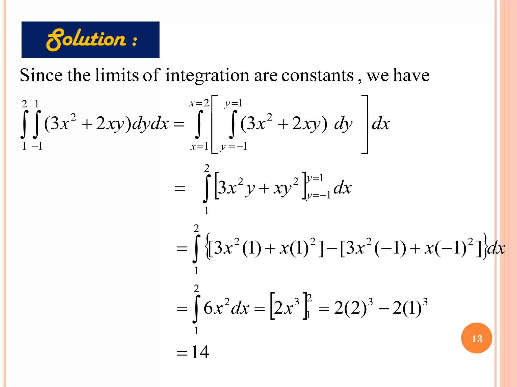  
 
 
14
)
1
(
2
)
2
(
2
2
6
]
)
1
(
)
1
(
3
[
]
)
1
(
)
1
(
3
[
3
)
2
3
(
)
2
3
(
have
we
,
constants
are
n
integratio
of
limits
the
Since
3
3
2
1
3
2
1
2
2
1
2
2
2
2
2
1
1
1
2
2
2
1
1
1
2
2
1
1
1
2
=
−
=
=
=
−
+
−
−
+
=
+
=








+
=
+



 
 
=
−
=
=
=
=
−
=
−
x
dx
x
dx
x
x
x
x
dx
xy
y
x
dx
dy
xy
x
dydx
xy
x
y
y
x
x
y
y
13
 