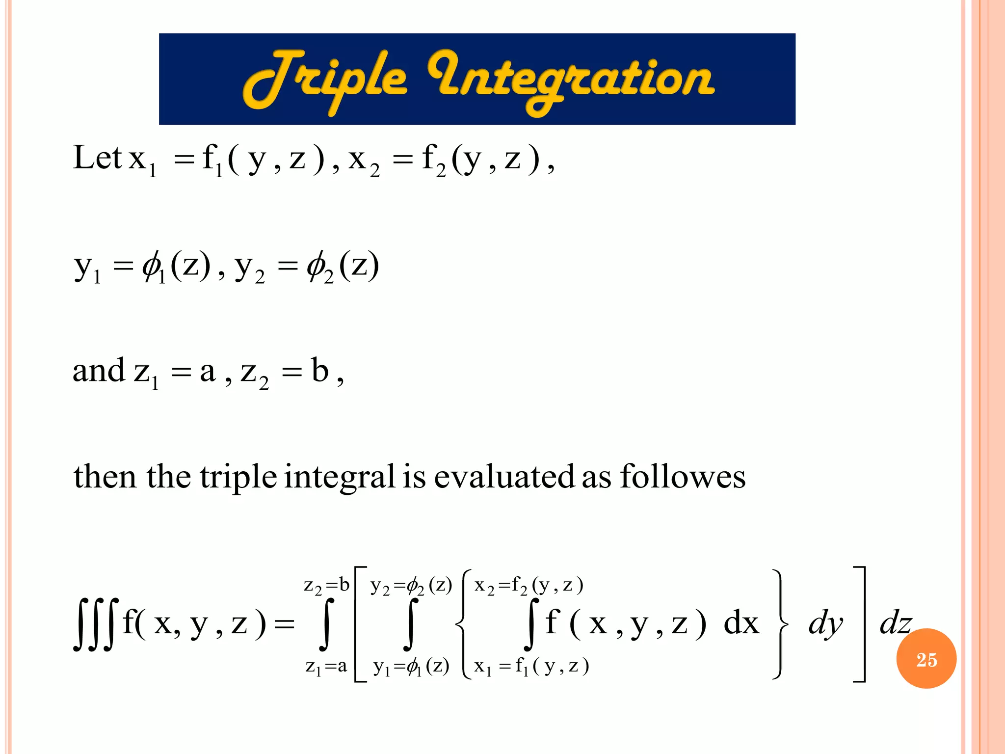    
=
=
=
=
=
= 

















=
=
=
=
=
=
=
b
z
a
z
(z)
y
(z)
y
)
z
,
(y
f
x
)
z
,
y
(
f
x
2
1
2
2
1
1
2
2
1
1
2
1
2
2
1
1
2
2
1
1
dx
)
z
,
y
,
x
(
f
)
z
,
y
x,
f(
followes
as
evaluated
is
integral
triple
then the
,
b
z
,
a
z
and
(z)
y
,
(z)
y
,
)
z
,
(y
f
x
,
)
z
,
y
(
f
x
Let
dz
dy




25
 