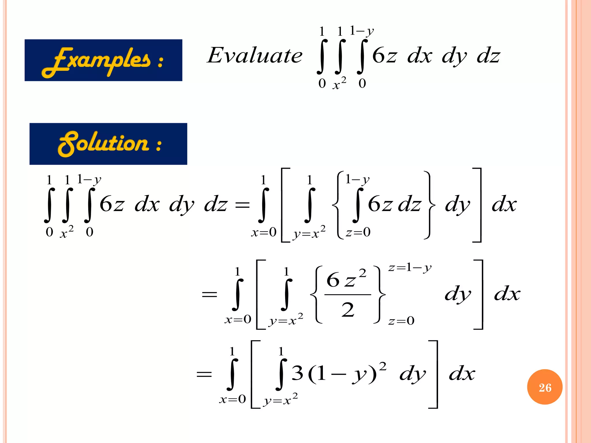   
−
1
0
1 1
0
2
6
x
y
dz
dy
dx
z
Evaluate
dx
dy
dz
z
dz
dy
dx
z
x x
y
y
z
x
y
  
   = =
−
=
−


















=
1
0
1 1
0
1
0
1 1
0 2
2
6
6
dx
dy
y
dx
dy
z
x x
y
x x
y
y
z
z
 
 
= =
= =
−
=
=








−
=














=
1
0
1
2
1
0
1 1
0
2
2
2
)
1
(
3
2
6
26
 