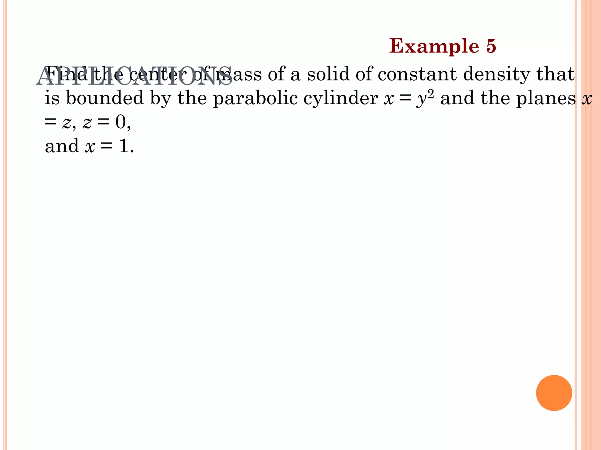 Find the center of mass of a solid of constant density that
is bounded by the parabolic cylinder x = y2 and the planes x
= z, z = 0,
and x = 1.
Example 5
APPLICATIONS
36
 