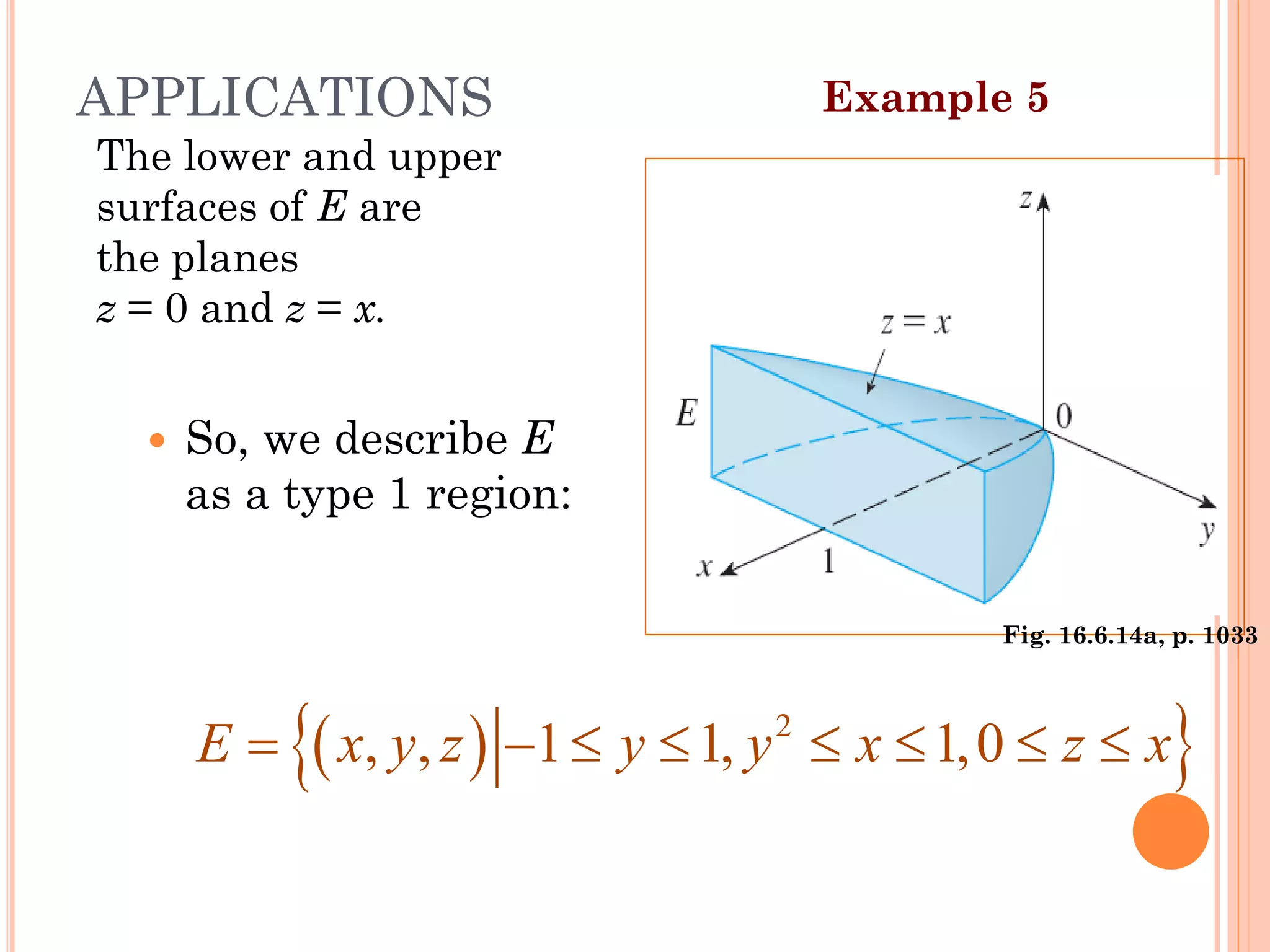 The lower and upper
surfaces of E are
the planes
z = 0 and z = x.
 So, we describe E
as a type 1 region:
( )
 
2
, , 1 1, 1,0
E x y z y y x z x
= −      
Example 5
APPLICATIONS
Fig. 16.6.14a, p. 1033
38
 