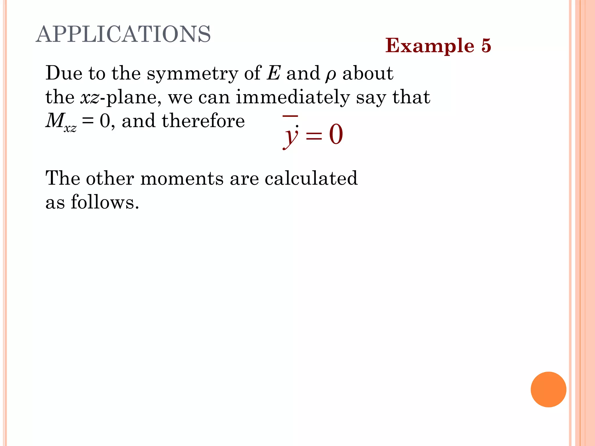 Due to the symmetry of E and ρ about
the xz-plane, we can immediately say that
Mxz = 0, and therefore .
The other moments are calculated
as follows.
0
y =
Example 5
APPLICATIONS
41
 