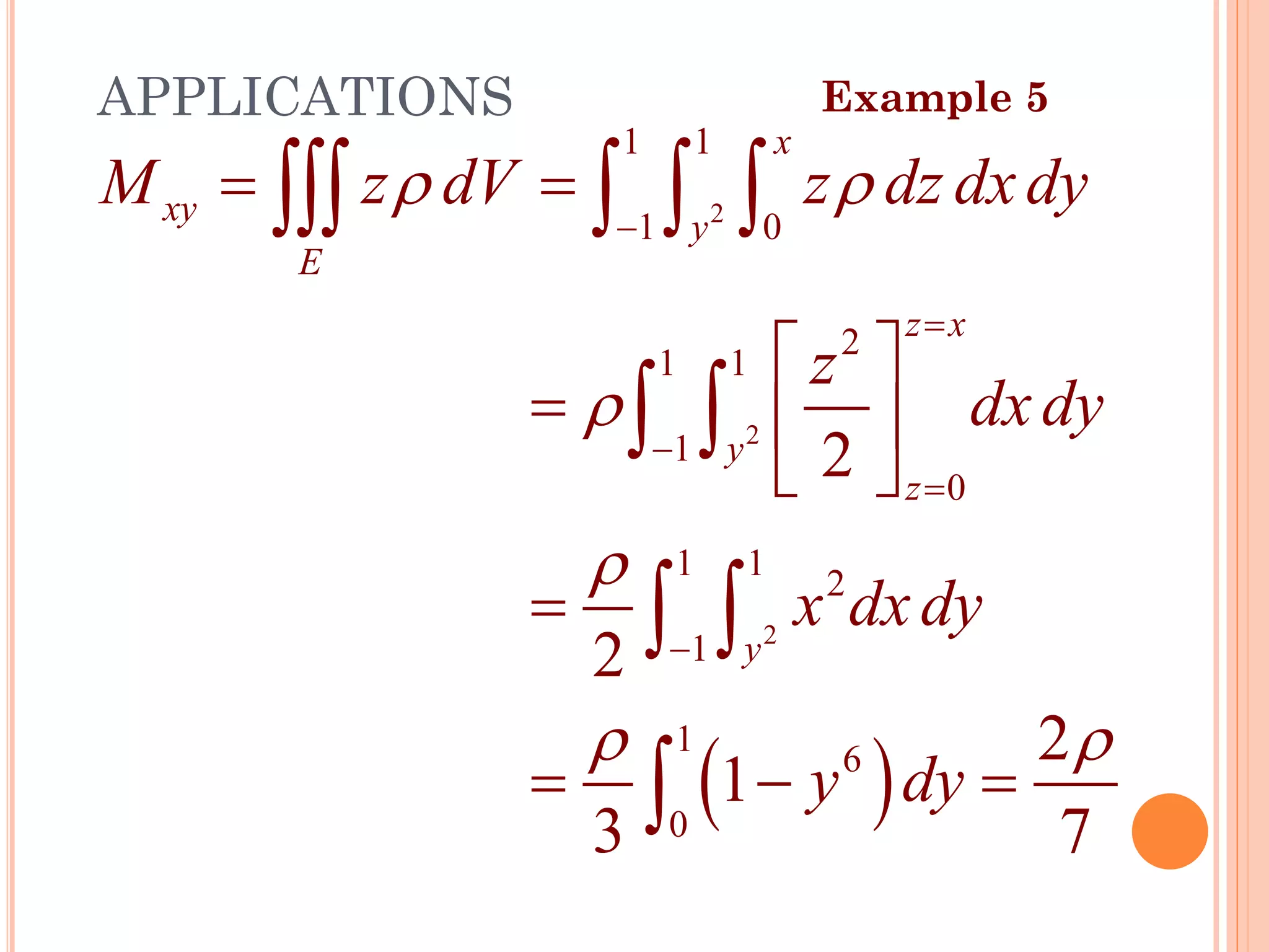( )
2
2
2
1 1
1 0
2
1 1
1
0
1 1
2
1
1
6
0
2
2
2
1
3 7
x
xy y
E
z x
y
z
y
M z dV z dz dxdy
z
dxdy
x dxdy
y dy
 


 
−
=
−
=
−
= =
 
=  
 
=
= − =
   
 
 

Example 5
APPLICATIONS
44
 