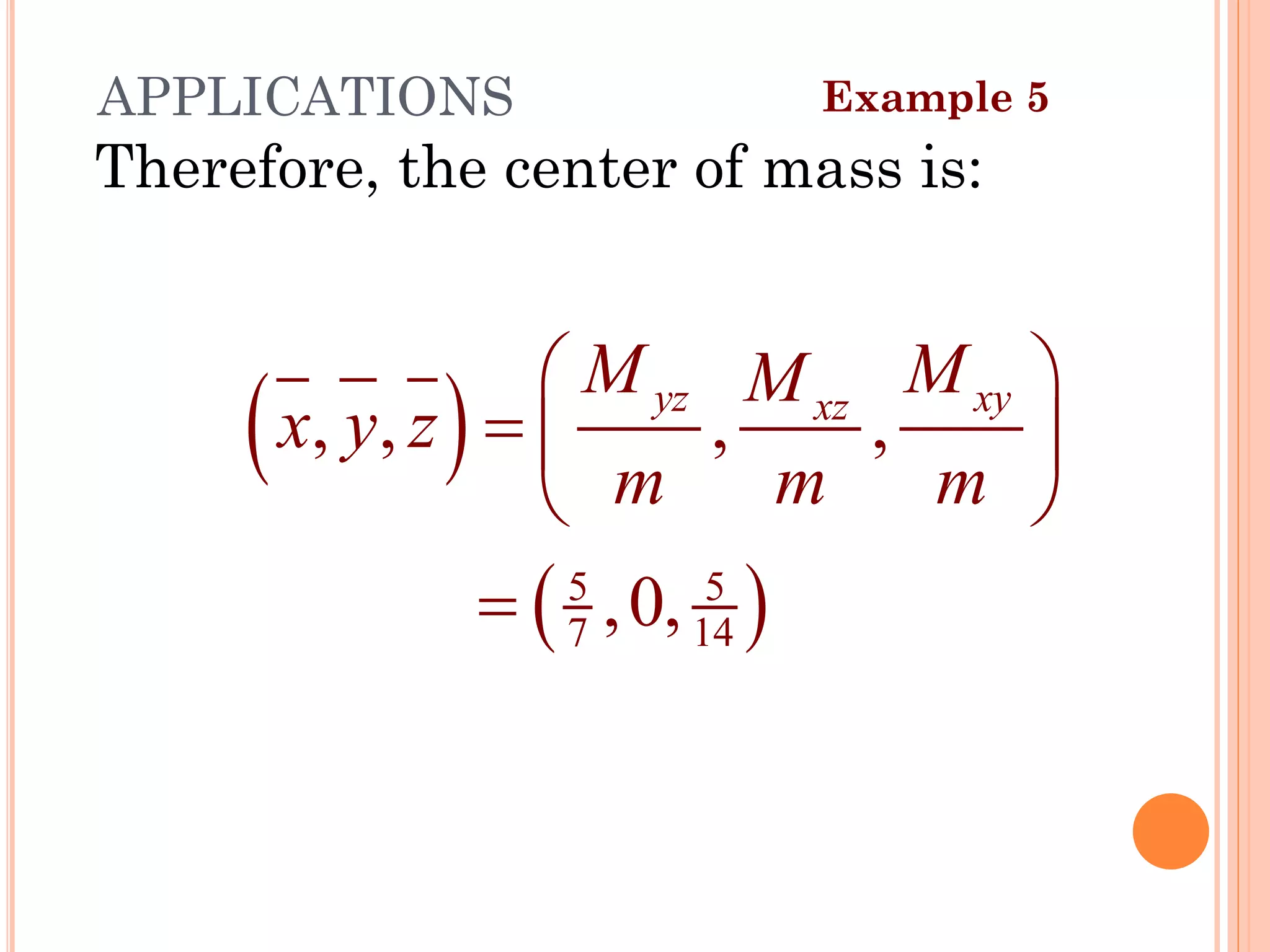 Therefore, the center of mass is:
( )
( )
5 5
7 14
, , , ,
,0,
yz xy
xz
M M
M
x y z
m m m
 
=  
 
=
Example 5
APPLICATIONS
45
 