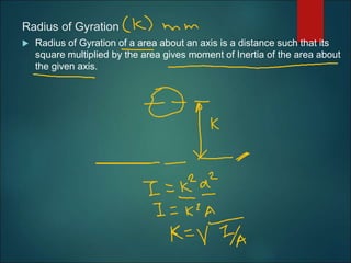Radius of Gyration
 Radius of Gyration of a area about an axis is a distance such that its
square multiplied by the area gives moment of Inertia of the area about
the given axis.
 