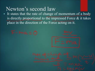 Newton’s second law
 It states that the rate of change of momentum of a body
is directly proportional to the impressed Force & it takes
place in the direction of the Force acting on it.
 