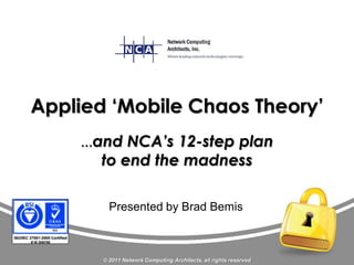 Applied ‘Mobile Chaos Theory’
    …and   NCA’s 12-step plan
       to end the madness

         Presented by Brad Bemis



       © 2011 Network Computing Architects, all rights reserved
 