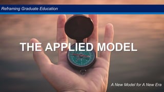 THE APPLIED MODEL
Reframing Graduate Education
A New Model for A New Era
 