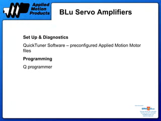 BLu Servo Amplifiers


Set Up & Diagnostics
QuickTuner Software – preconfigured Applied Motion Motor
files
Programming
Q programmer




                                                     Sold & Serviced By:




                                                                Toll Free Phone: 877-378-0240
                                                                 Toll Free Fax: 877-378-0249
                                                                     sales@servo2go.com
                                                                       www.servo2go.com
 
