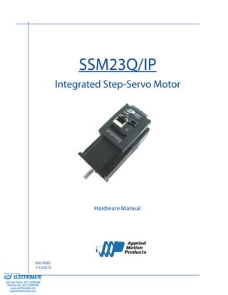SSM23Q/IP
Integrated Step-Servo Motor
Hardware Manual
920-0090
1/13/2015
ELECTROMATE
Toll Free Phone (877) SERVO98
Toll Free Fax (877) SERV099
www.electromate.com
sales@electromate.com
Sold & Serviced By:
 