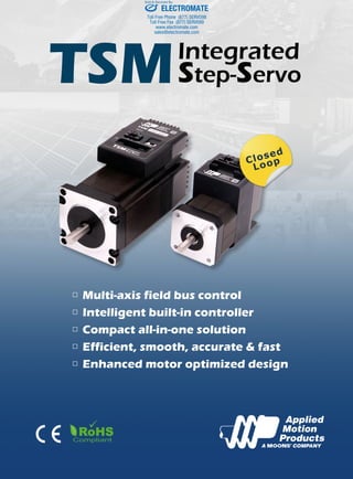 TSMIntegrated
Step-Servo

Compliant
■ Multi-axis field bus control
■ Intelligent built-in controller
■ Compact all-in-one solution
■ Efficient, smooth, accurate & fast
■ Enhanced motor optimized design
Closed
Loop
ELECTROMATE
Toll Free Phone (877) SERVO98
Toll Free Fax (877) SERV099
www.electromate.com
sales@electromate.com
Sold & Serviced By:
 