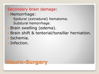 Neuro-Surgery
Secondary brain damage:
 Hemorrhage:
◦ Epidural (extradural) hematoma.
◦ Subdural hemorrhage.
 Brain swelling (edema).
 Brain shift & tentorial/tonsillar herniation.
 Ischemia.
 Infection.
 