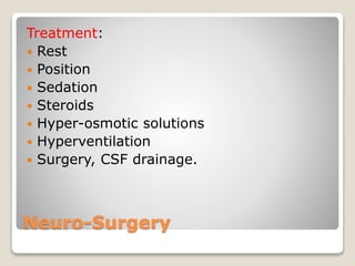 Neuro-Surgery
Treatment:
 Rest
 Position
 Sedation
 Steroids
 Hyper-osmotic solutions
 Hyperventilation
 Surgery, CSF drainage.
 