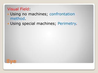 Eye
Visual Field:
 Using no machines; confrontation
method.
 Using special machines; Perimetry.
 