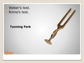 Ear
 Weber’s test.
 Rinne’s test.
Tunning Fork
 