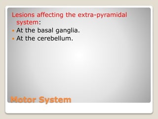 Motor System
Lesions affecting the extra-pyramidal
system:
 At the basal ganglia.
 At the cerebellum.
 