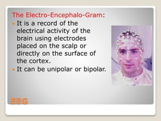 EEG
The Electro-Encephalo-Gram:
 It is a record of the
electrical activity of the
brain using electrodes
placed on the scalp or
directly on the surface of
the cortex.
 It can be unipolar or bipolar.
 
