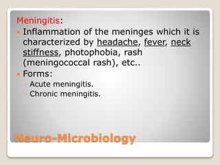 Neuro-Microbiology
Meningitis:
 Inflammation of the meninges which it is
characterized by headache, fever, neck
stiffness, photophobia, rash
(meningococcal rash), etc..
 Forms:
◦ Acute meningitis.
◦ Chronic meningitis.
 