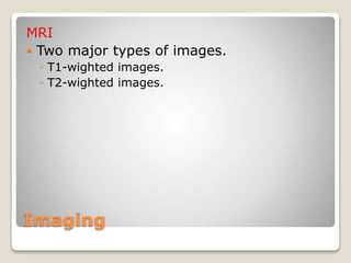 Imaging
MRI
 Two major types of images.
◦ T1-wighted images.
◦ T2-wighted images.
 