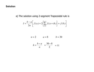 Solution
a) The solution using 2-segment Trapezoidal rule is






+






++
−
= ∑
−
=
)b(f)iha(f)a(f
n
ab
I
n
i
1
1
2
2
2=n 8=a 30=b
2
830 −
=
n
ab
h
−
= 11=
 