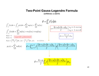 49
Two-Point Gauss-Legendre Formula
(arbitrary a and b)
( ) ( )
bxx
ax-x
2
xabab
x
d
dd
=→=
=→=


−++
=
1
1
( )∫=
b
a
dxxfI
( ) ( ) ( ) ( )
∫
=
=





 −++





 −++
=
1x
-1x
ddd
d 2
xabab
d
2
xabab
fI
( ) ( )
∫ 




 −++−
=
1
1- d
d
dx
2
xabab
f
2
ab
I
 