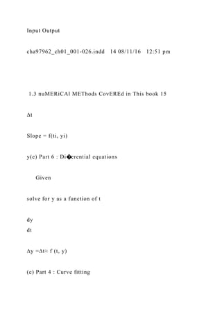 Input Output
cha97962_ch01_001-026.indd 14 08/11/16 12:51 pm
1.3 nuMERiCAl METhods CovEREd in This book 15
∆t
Slope = f(ti, yi)
y(e) Part 6 : Di�erential equations
Given
solve for y as a function of t
dy
dt
∆y =∆t≈ f (t, y)
(c) Part 4 : Curve fitting
 