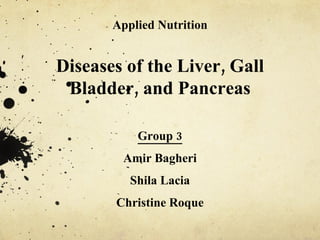 Applied Nutrition Diseases of the Liver, Gall Bladder, and Pancreas Group 3 Amir Bagheri Shila Lacia Christine Roque 