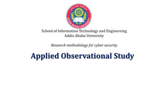 Applied Observational Study
School of Information Technology and Engineering
Addis Ababa University
Research methodology for cyber security
1
 