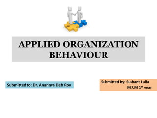 APPLIED ORGANIZATION
BEHAVIOUR
Submitted by: Sushant Lulla
M.F.M 1st year
Submitted to: Dr. Anannya Deb Roy
 