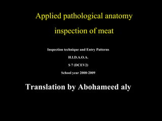 Applied pathological anatomy
inspection of meat
Inspection technique and Entry Patterns
H.I.D.A.O.A.
S 7 (DCEV2)
School year 2008-2009
Translation by Abohameed aly
 