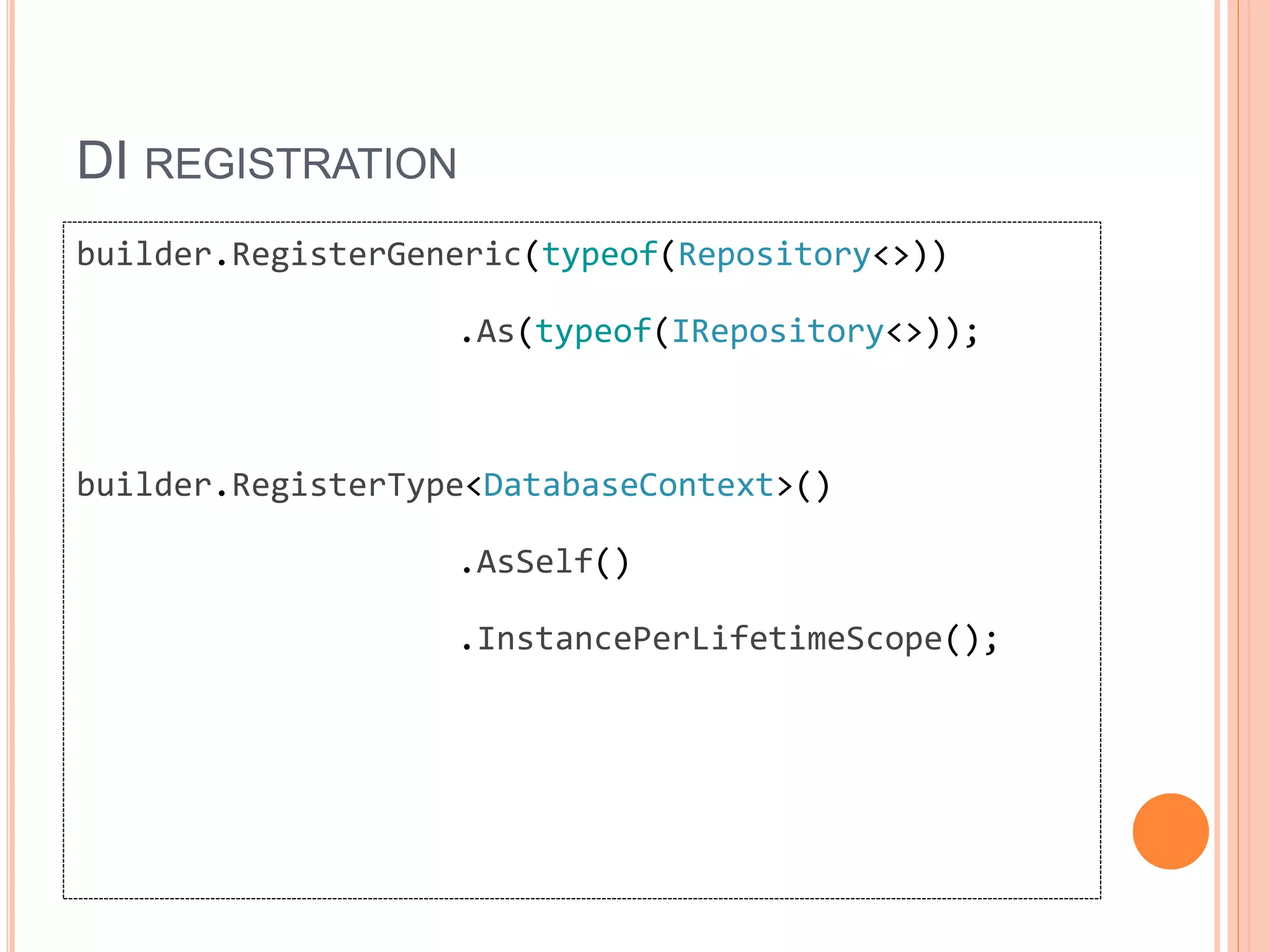 DI REGISTRATION
builder.RegisterGeneric(typeof(Repository<>))
.As(typeof(IRepository<>));
builder.RegisterType<DatabaseContext>()
.AsSelf()
.InstancePerLifetimeScope();
 