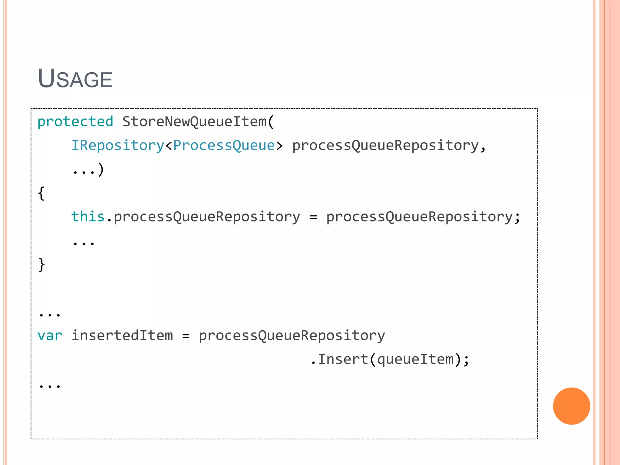 USAGE
protected StoreNewQueueItem(
IRepository<ProcessQueue> processQueueRepository,
...)
{
this.processQueueRepository = processQueueRepository;
...
}
...
var insertedItem = processQueueRepository
.Insert(queueItem);
...
 