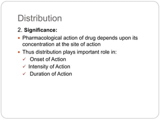 Distribution
2. Significance:
 Pharmacological action of drug depends upon its
concentration at the site of action
 Thus distribution plays important role in:
 Onset of Action
 Intensity of Action
 Duration of Action
 