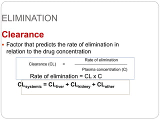 ELIMINATION
Clearance
 Factor that predicts the rate of elimination in
relation to the drug concentration
Rate of elimination = CL x C
CLsystemic = CLliver + CLkidney + CLother
Rate of elimination
Plasma concentration (C)
Clearance (CL) =
 