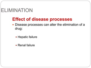 ELIMINATION
Effect of disease processes
 Disease processes can alter the elimination of a
drug:
 Hepatic failure
 Renal failure
 