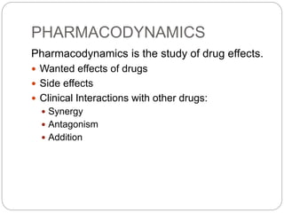 PHARMACODYNAMICS
Pharmacodynamics is the study of drug effects.
 Wanted effects of drugs
 Side effects
 Clinical Interactions with other drugs:
 Synergy
 Antagonism
 Addition
 