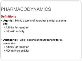 PHARMACODYNAMICS
Definitions
 Agonist: Mimic actions of neurotransmitter at same
site
Affinity for receptor
Intrinsic activity
 Antagonist: Block actions of neurotransmitter at
same site
 Affinity for receptor
 NO intrinsic activity
 