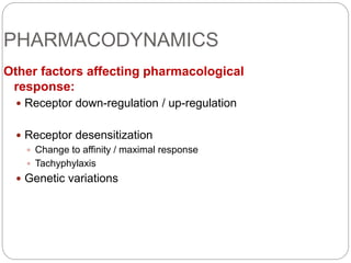 PHARMACODYNAMICS
Other factors affecting pharmacological
response:
 Receptor down-regulation / up-regulation
 Receptor desensitization
 Change to affinity / maximal response
 Tachyphylaxis
 Genetic variations
 