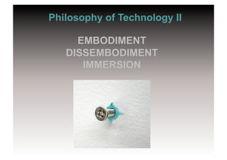 Philosophy of Technology II

     EMBODIMENT
   DISSEMBODIMENT
      IMMERSION
 